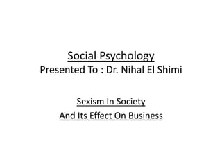 Social Psychology 
Presented To : Dr. Nihal El Shimi 
Sexism In Society 
And Its Effect On Business 
 