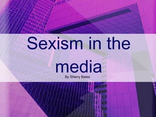 Sexism in the media By Sherry Bates  