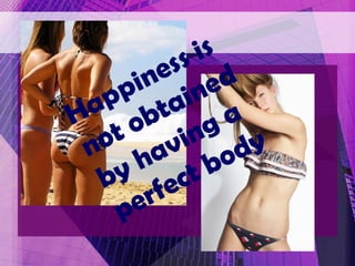 Happiness is not obtained by having a perfect body 