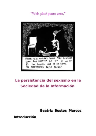 “Web ¿dos? punto cero.”




La persistencia del sexismo en la
   Sociedad de la Información.




                Beatriz Bustos Marcos.

Introducción.
 