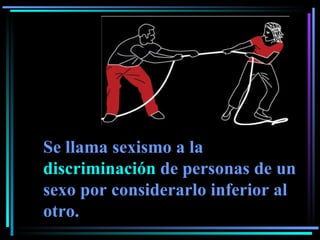 Se llama sexismo a la  discriminación  de personas de un sexo por considerarlo inferior al otro. 