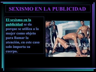 SEXISMO EN LA PUBLICIDAD  El sexismo en la publicidad  se da porque se utiliza a la mujer como objeto para llamar la atención, en este caso solo importa su cuerpo. 