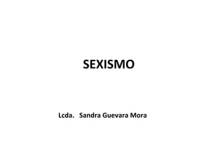 SEXISMO


Lcda. Sandra Guevara Mora
 