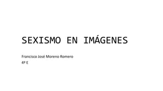 SEXISMO EN IMÁGENES 
Francisco José Moreno Romero 
4º E 
 