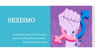 SEXISMO
Catedrático: Mauricio Dimeo Oria
Alumnos: Diana Rivera Ocampo
Brian Hernández Rivera
 