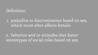 Definition:
1. prejudice or discrimination based on sex,
which more often affects female.
2 . behavior and or attitudes that foster
stereotypes of social roles based on sex.
 
