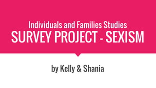 Individuals and Families Studies
SURVEY PROJECT - SEXISM
by Kelly & Shania
 