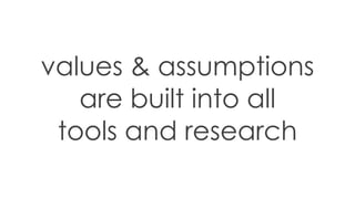 values & assumptions
are built into all
tools and research
 