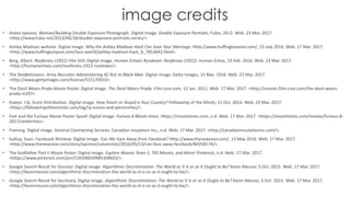 image credits
• Aneta Ivanova.	Woman/Building	Double	Exposure	Photograph.	Digital	image.	Double	Exposure	Portraits.	Fubiz,	2012.	Web.	23	Mar.	2017.	
<http://www.fubiz.net/2013/06/18/double-exposure-portraits-series/>.
• Ashley	Madison	website.	Digital	image.	Why	the	Ashley	Madison	Hack	Can	Save	Your	Marriage.	Http://www.huffingtonpost.com/,	23	July	2016.	Web.	17	Mar.	2017.	
<http://www.huffingtonpost.com/tara-averill/ashley-madison-hack_b_7853642.html>.
• Berg,	Albert.	Nosferatu	(1922)	Film	Still.	Digital	image.	Human	Echoes	Rundown:	Nosferatu	(1922).	Human	Echos,	23	Feb.	2016.	Web.	23	Mar.	2017.	
<http://humanechoes.com/nosferatu-1922-rundown/>.
• The	DevBettmann.	Army	Recruiter	Administering	IQ	Test	to	Black	Man.	Digital	image.	Getty	Images,	15	Mar.	1918.	Web.	23	Mar.	2017.	
<http://www.gettyimages.com/license/515170010>.
• The	Devil	Wears	Prada	Movie	Poster.	Digital	image.	The	Devil	Wears	Prada.	Film-cine.com,	12	Jan.	2011.	Web.	17	Mar.	2017.	<http://movies.film-cine.com/the-devil-wears-
prada-m297>.
• Eowyn.	I.Q.	Score	Distribution.	Digital	image.	How	Smart	or	Stupid	Is	Your	Country? Fellowship	of	the	Minds,	11	Oct.	2014.	Web.	23	Mar.	2017.	
<https://fellowshipoftheminds.com/tag/iq-scores-and-percentiles/>.
• Fast	and	the	Furious	Movie	Poster	Spoof.	Digital	image.	Furious	8	Movie	times.	Https://movietimes.com,	n.d. Web.	17	Mar.	2017.	<https://movietimes.com/movies/furious-8-
2017/celebrities>.
• Framing.	Digital	image.	General	Contracting	Services.	Canadian	Insulation	Inc.,	n.d. Web.	17	Mar.	2017.	<http://canadianinsulationinc.com/>.
• Gallup,	Sean.	Facebook	Window.	Digital	image.	Can	We	Face	Away	from	Facebook? Http://www.thenewsstar.com/,	13	May	2016.	Web.	17	Mar.	2017.	
<http://www.thenewsstar.com/story/opinion/columnists/2016/05/13/can-face-away-facebook/84358174/>.
• The	Godfather	Part	II	Movie	Poster.	Digital	image.	Explore	Movies	Team	S,	70S	Movies,	and	More! Pinterest,	n.d. Web.	17	Mar.	2017.	
<https://www.pinterest.com/pin/516506650985348603/>.
• Google	Search	Result	for	Docotor.	Digital	image.	Algorithmic	Discrimination:	The	World	as	It	Is	or	as	It	Ought	to	Be? Kevin	Meurer,	5	Oct.	2015.	Web.	17	Mar.	2017.	
<http://kevinmeurer.com/algorithmic-discrimination-the-world-as-it-is-or-as-it-ought-to-be/>.
• Google	Search	Result	for	Secretary.	Digital	image.	Algorithmic	Discrimination:	The	World	as	It	Is	or	as	It	Ought	to	Be? Kevin	Meurer,	5	Oct.	2015.	Web.	17	Mar.	2017.	
<http://kevinmeurer.com/algorithmic-discrimination-the-world-as-it-is-or-as-it-ought-to-be/>.
 