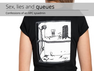 Sex, lies and queues
Confessions of an HPC sysadmin

 