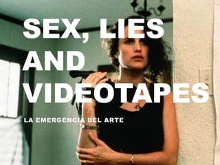 SEX, LIES
AND
VIDEOTAPES
LA EMERGENCIA DEL ARTE
 