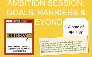 THE KARMARAMA AMBITION SESSION:
GOALS, BARRIERS & BEYOND
A note of
apology!

HOW	
  GERMANY’S	
  BIGGEST	
  
COFFEE	
  BRAND	
  BECAME	
  ITS	
  
MOST	
  EXCITING	
  

Dear me,
t you were
n’t achieve wha
I’m sorry we did
wanted to be
with Jacob’s. We
hoping for
aking the
hen it came to m
exciting but w
rave enough.
we just weren’t b
tough decisions,
le changes.
sier to make litt
ea
It felt safer and

 