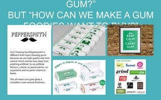 NOT “HOW CAN WE SELL MORE GUM?”
BUT “HOW CAN WE MAKE A GUM FOODIES WANT TO BUY?”

 