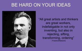 BE HARD ON YOUR IDEAS
“All great artists and
thinkers are great workers,
indefatigable in not only
inventing, but also in
rejecting, sifting,
transforming, ordering”
- Friedrick Nietsche

 