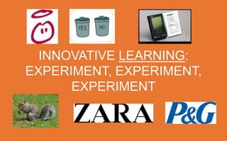 INNOVATIVE LEARNING:
EXPERIMENT, EXPERIMENT, EXPERIMENT

 