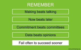REMEMBER
Making beats talking
Now beats later
Commitment beats committees
Data beats opinions
Fail often to succeed sooner
www.pretotyping.org	
  

 