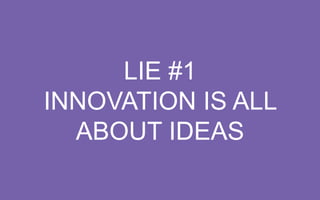 LIE #1
INNOVATION IS ALL ABOUT IDEAS

 
