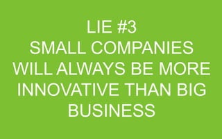 LIE #3
SMALL COMPANIES WILL ALWAYS BE
MORE INNOVATIVE THAN BIG BUSINESS

 