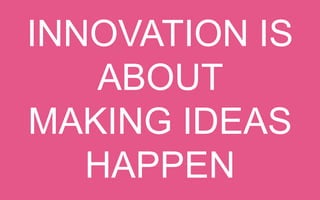 INNOVATION IS ABOUT
MAKING IDEAS HAPPEN

 