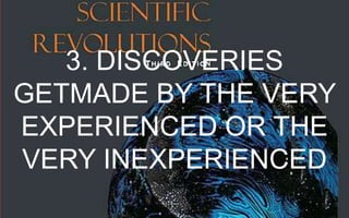 3. DISCOVERIES GET MADE BY THE VERY
EXPERIENCED OR THE VERY INEXPERIENCED

 