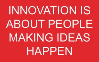 INNOVATION IS ABOUT PEOPLE
MAKING IDEAS HAPPEN

 