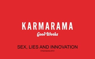 SEX, LIES AND INNOVATION
© Karmarama 2012

 