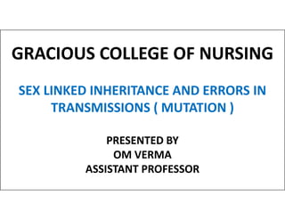 GRACIOUS COLLEGE OF NURSING
SEX LINKED INHERITANCE AND ERRORS IN
TRANSMISSIONS ( MUTATION )
TRANSMISSIONS ( MUTATION )
PRESENTED BY
OM VERMA
ASSISTANT PROFESSOR
 