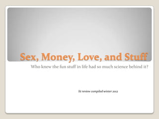 Sex, Money, Love, and Stuff
  Who knew the fun stuff in life had so much science behind it?




                          lit review compiled winter 2012
 