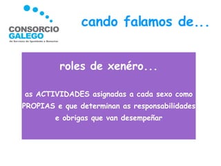 cando falamos de... roles de xenéro... as ACTIVIDADES asignadas a cada sexo como PROPIAS e que determinan as responsabilidades e obrigas que van desempeñar 