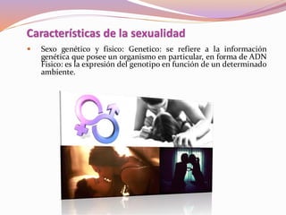  Sexo genético y fisico: Genetico: se refiere a la información
genética que posee un organismo en particular, en forma de ADN
Fisico: es la expresión del genotipo en función de un determinado
ambiente.
Características de la sexualidad
 
