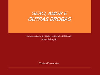 SEXO, AMOR E
 OUTRAS DROGAS


Universidade do Vale do Itajaí – UNIVALI
             Administração




           Thales Fernandes
 
