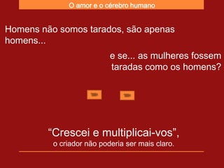 O amor e o cérebro humano


Homens não somos tarados, são apenas
homens...
                           e se... as mulheres fossem
                           taradas como os homens?




         “Crescei e multiplicai-vos”,
          o criador não poderia ser mais claro.
 