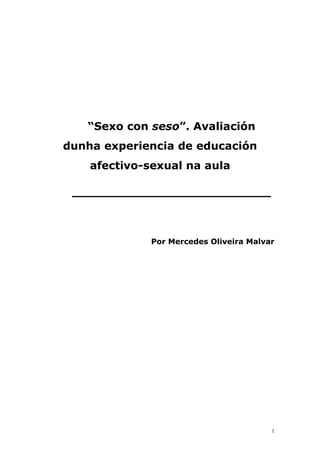 “Sexo con seso”. Avaliación
dunha experiencia de educación
    afectivo-sexual na aula

 __________________________



              Por Mercedes Oliveira Malvar




                                         1
 