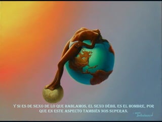 Y si es de sexo de lo que hablamos, el sexo débil es el hombre, por que en este aspecto también nos superan. 