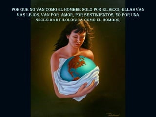 Por que no van como el hombre solo por el sexo, ellas van mas lejos, van por  amor, por sentimientos, no por una necesidad filológica como el hombre, 