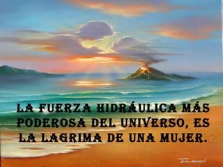 La fuerza hidráulica más poderosa del universo, es la lagrima de una mujer. 