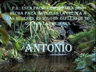 p.d.: esta presentación no a sido hecha para hacerles la pelota a las mujeres, es solo un reflejo de lo que son las mujeres. Antonio 