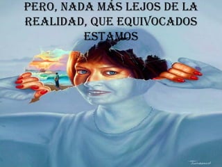 Pero, nada más lejos de la realidad, que equivocados estamos 