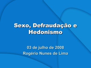 Sexo, Defraudação eSexo, Defraudação e
HedonismoHedonismo
03 de julho de 200803 de julho de 2008
Rogério Nunes de LimaRogério Nunes de Lima
 