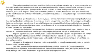 O farmacêutico apiedado arriscou um alvitre. Confessou-se espírita e assinalou que os passes, sob a cobertura
da oração, beneficiariam a menina prostrada. Ignorava quais os princípios religiosos de sua família; entretanto, possuía
um amigo, o senhor Agostinho, a quem poderiam recorrer. Confiava na prece, no amparo espiritual. Se Cláudio
permitisse, buscá-lo-ia. Nogueira aceitou com humildade. Afirmou-se sozinho. Não lhe seria lícito recusar um auxílio
que lhe era oferecido com tanta espontaneidade. Apenas admitiu que se via na obrigação de rogar o consentimento das
autoridades.
O facultativo, que lhes atendeu ao chamado, ouviu a petição. Homem experimentado em angústias humanas,
fitou Marita, não só com a inteligência do técnico que observa um aparelho, a caminho do desmonte para verificações
finais, mas também com o sentimento de um pai afetuoso, e asseverou que Cláudio dispunha do direito de prestar à
filha a assistência religiosa que desejasse, e que, em se abstendo de ferir o regulamento da instituição, fora do quarto,
ali estava como em sua própria casa.
Compadecido, ele mesmo favoreceria a vinda de Salomão com o espírita que indicasse. E, às oito da noite, o
boticário de Copacabana entrou com o amigo que carregava pequeno pacote, em que se encontrava um livro.
Nogueira espantou-se. Aquele homem, que o saudava fraternalmente, e que lhe era apresentado por senhor
Agostinho, freqüentava o banco, onde se alinhava entre os clientes mais respeitados. Conhecia-lhe a posição de
comerciante distinto, conquanto não lhe desfrutasse a intimidade. Entretanto, se o recém chegado o reconhecia, não
dava qualquer mostra.
Interessou-se delicadamente pela moça e inteirou-se de todas as minudências do desastre, com as atenções
de quem escuta a própria família.
Logo após, entre Cláudio e Salomão, orou, emocionado. Suplicou a bênção do Cristo para a menina
atropelada, qual se expusesse, diante de Jesus invisível, uma filha profundamente cara, e, em seguida, ministrou-lhe
passes de longo curso com o devotamento de quem lhe transferia as próprias forças.
 