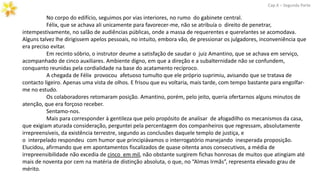 No corpo do edifício, seguimos por vias interiores, no rumo do gabinete central.
Félix, que se achava ali unicamente para favorecer-me, não se atribuía o direito de penetrar,
intempestivamente, no salão de audiências públicas, onde a massa de requerentes e querelantes se acomodava.
Alguns talvez lhe dirigissem apelos pessoais, no intuito, embora vão, de pressionar os julgadores, inconveniência que
era preciso evitar.
Em recinto sóbrio, o instrutor deume a satisfação de saudar o juiz Amantino, que se achava em serviço,
acompanhado de cinco auxiliares. Ambiente digno, em que a direção e a subalternidade não se confundem,
conquanto reunidas pela cordialidade na base do acatamento recíproco.
A chegada de Félix provocou afetuoso tumulto que ele próprio suprimiu, avisando que se tratava de
contacto ligeiro. Apenas uma vista de olhos. E frisou que eu voltaria, mais tarde, com tempo bastante para engolfar-
me no estudo.
Os colaboradores retomaram posição. Amantino, porém, pelo jeito, queria ofertarnos alguns minutos de
atenção, que era forçoso receber.
Sentamo-nos.
Mais para corresponder à gentileza que pelo propósito de analisar de afogadilho os mecanismos da casa,
que exigiam aturada consideração, perguntei pela percentagem dos companheiros que regressam, absolutamente
irrepreensíveis, da existência terrestre, segundo as conclusões daquele templo de justiça, e
o interpelado respondeu com humor que principiávamos o interrogatório manejando inesperada proposição.
Elucidou, afirmando que em apontamentos fiscalizados de quase oitenta anos consecutivos, a média de
irrepreensibilidade não excedia de cinco em mil, não obstante surgirem fichas honrosas de muitos que atingiam até
mais de noventa por cem na matéria de distinção absoluta, o que, no “Almas Irmãs”, representa elevado grau de
mérito.
Cap.X – Segunda Parte
 