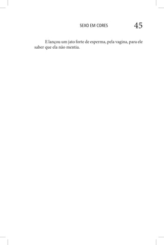 SEXO EM CORES 45
E lançou um jato forte de esperma, pela vagina, para ele
saber que ela não mentia.
 