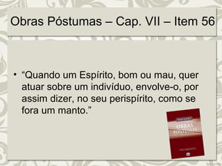 Obras Póstumas – Cap. VII – Item 56 
• “Quando um Espírito, bom ou mau, quer 
atuar sobre um indivíduo, envolve-o, por 
assim dizer, no seu perispírito, como se 
fora um manto.” 
 