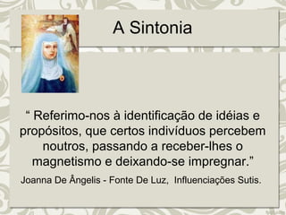 A Sintonia 
“ Referimo-nos à identificação de idéias e 
propósitos, que certos indivíduos percebem 
noutros, passando a receber-lhes o 
magnetismo e deixando-se impregnar.” 
Joanna De Ângelis - Fonte De Luz, Influenciações Sutis. 
 