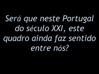 Ser á  que neste Portugal do s é culo XXI, este quadro ainda faz sentido entre n ó s? 