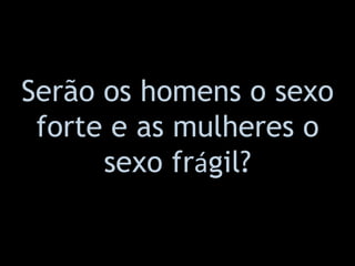 Serão os homens o sexo forte e as mulheres o sexo fr á gil? 