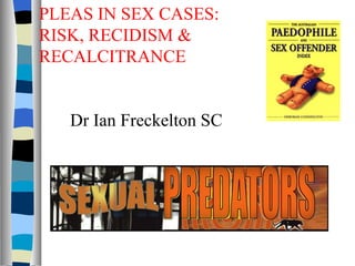 PLEAS IN SEX CASES: RISK, RECIDISM & RECALCITRANCE Dr Ian Freckelton SC 