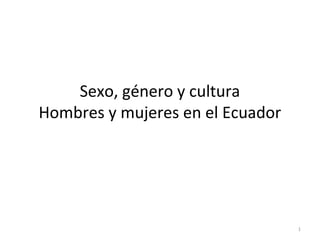 Sexo, género y cultura
Hombres y mujeres en el Ecuador
1
 