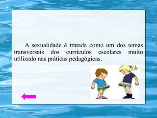 A sexualidade é tratada como um dos temas
transversais dos currículos escolares muito
utilizado nas práticas pedagógicas.
 