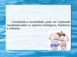 Concluindo,a sexualidade pode ser explorada
ressaltanto,tanto os aspectos biológicos, históricos
e culturais.
 